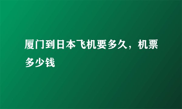 厦门到日本飞机要多久，机票多少钱