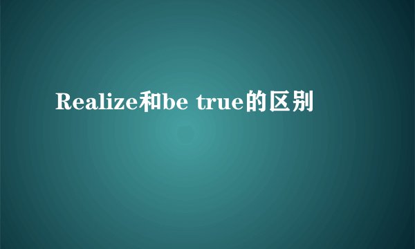 Realize和be true的区别