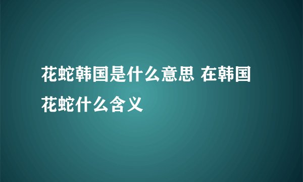 花蛇韩国是什么意思 在韩国花蛇什么含义