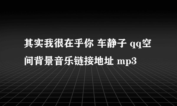 其实我很在乎你 车静子 qq空间背景音乐链接地址 mp3