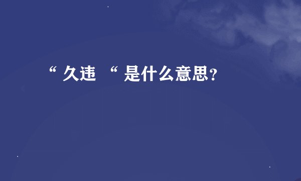 “ 久违 “ 是什么意思?