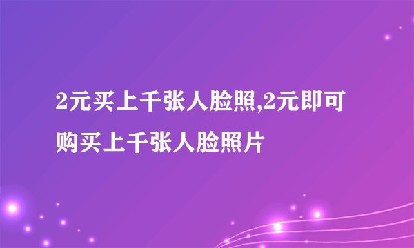 2元买上千张人脸照,2元即可购买上千张人脸照片