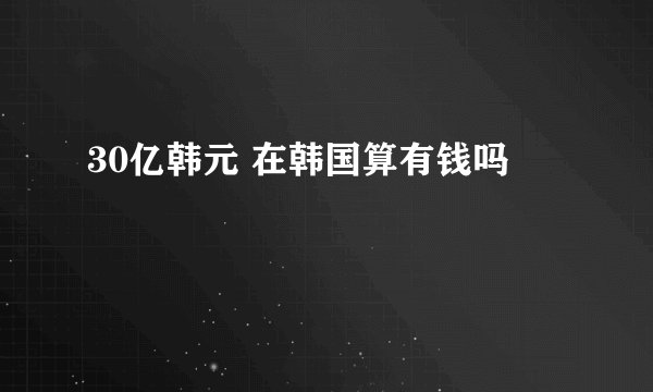 30亿韩元 在韩国算有钱吗