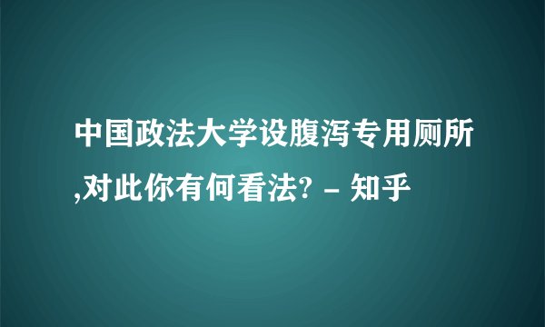 中国政法大学设腹泻专用厕所,对此你有何看法? - 知乎