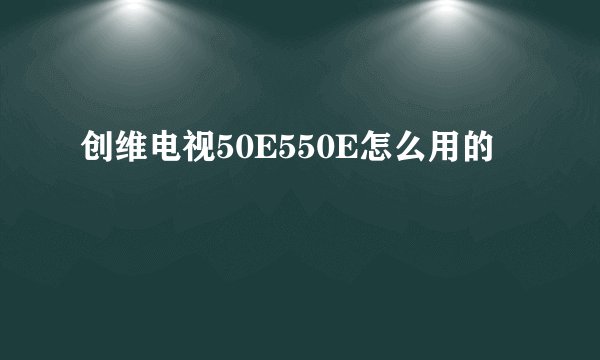 创维电视50E550E怎么用的
