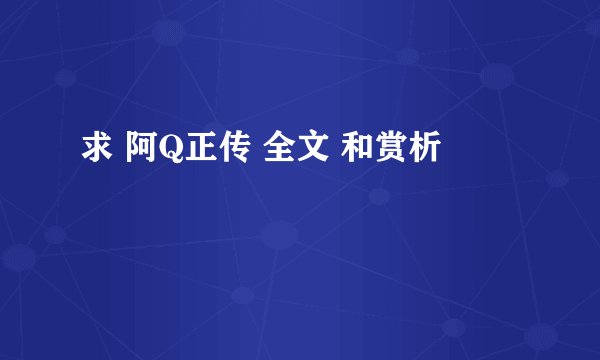 求 阿Q正传 全文 和赏析