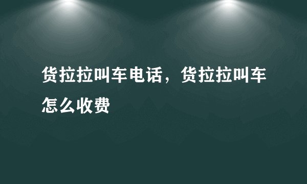 货拉拉叫车电话，货拉拉叫车怎么收费