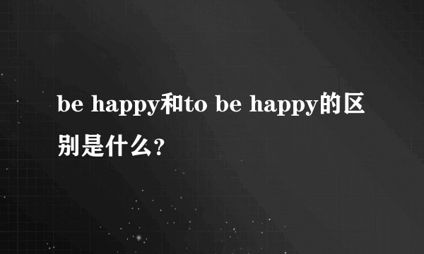 be happy和to be happy的区别是什么？