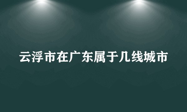 云浮市在广东属于几线城市