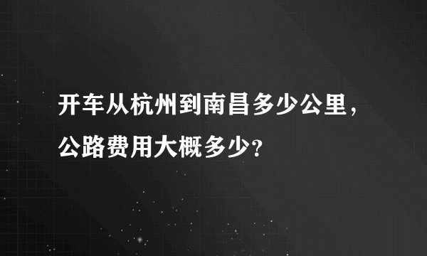 开车从杭州到南昌多少公里，公路费用大概多少？
