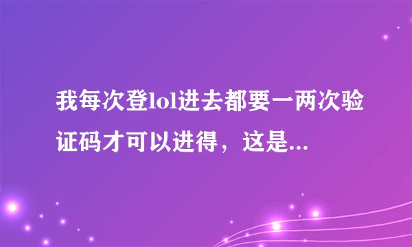 我每次登lol进去都要一两次验证码才可以进得，这是我号有问题还是什么？求解
