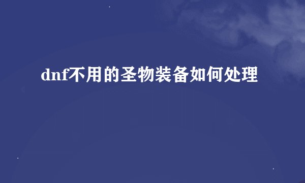 dnf不用的圣物装备如何处理