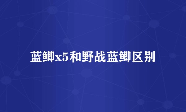 蓝鲫x5和野战蓝鲫区别