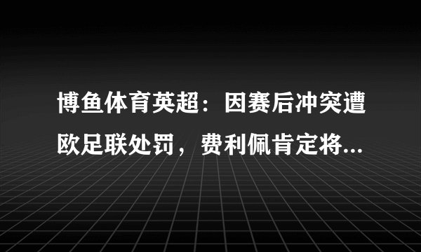 博鱼体育英超：因赛后冲突遭欧足联处罚，费利佩肯定将被追加停赛