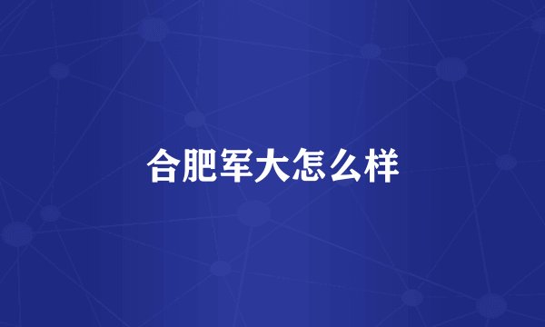 合肥军大怎么样