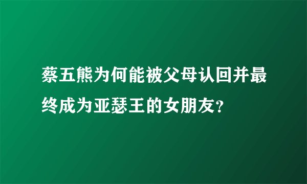 蔡五熊为何能被父母认回并最终成为亚瑟王的女朋友？