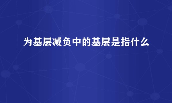 为基层减负中的基层是指什么