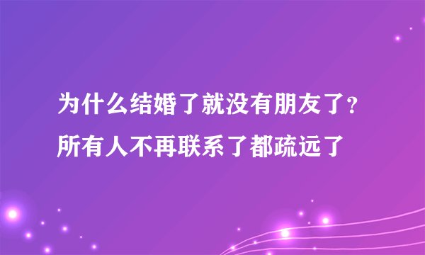 为什么结婚了就没有朋友了？所有人不再联系了都疏远了