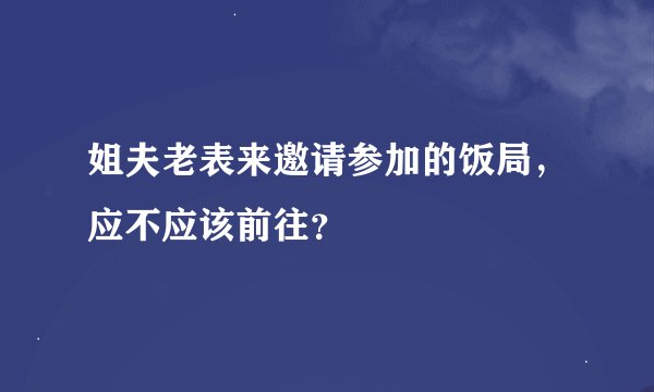 姐夫老表来邀请参加的饭局，应不应该前往？