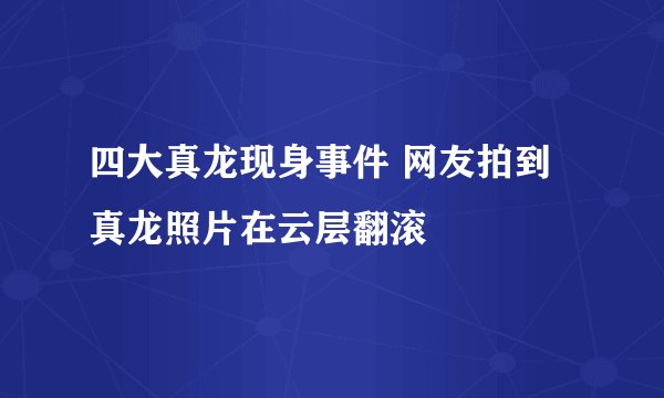 四大真龙现身事件 网友拍到真龙照片在云层翻滚