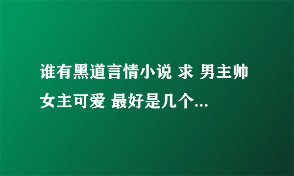 谁有黑道言情小说 求 男主帅 女主可爱 最好是几个男主争一个女主 女主不是黑道