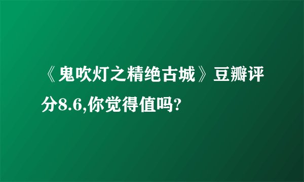《鬼吹灯之精绝古城》豆瓣评分8.6,你觉得值吗?