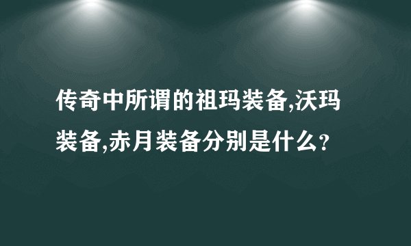 传奇中所谓的祖玛装备,沃玛装备,赤月装备分别是什么？