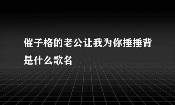 催子格的老公让我为你捶捶背是什么歌名