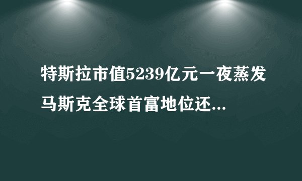 特斯拉市值5239亿元一夜蒸发马斯克全球首富地位还能保住吗
