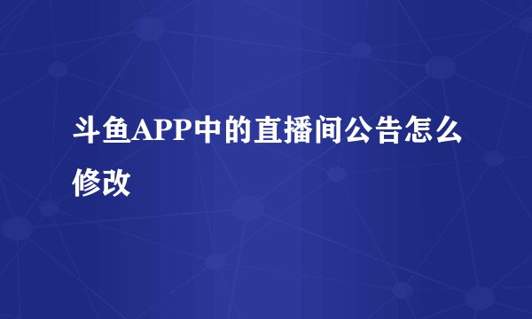 斗鱼APP中的直播间公告怎么修改