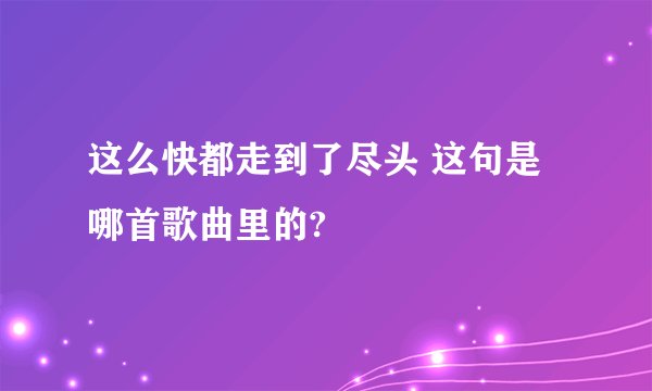 这么快都走到了尽头 这句是哪首歌曲里的?