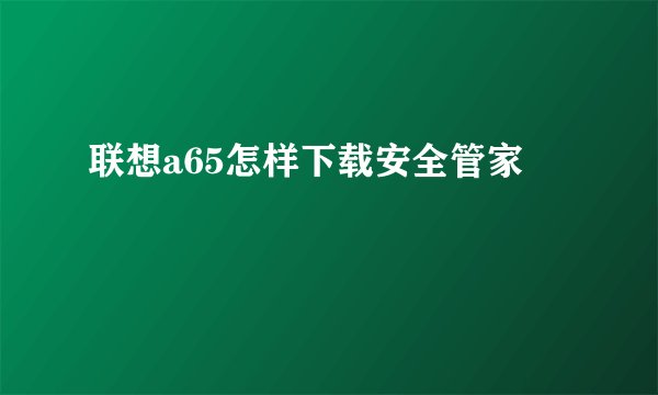 联想a65怎样下载安全管家