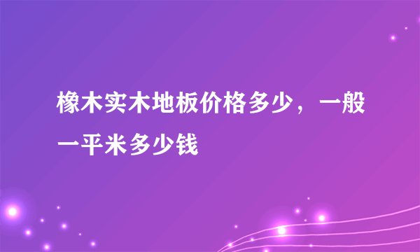 橡木实木地板价格多少，一般一平米多少钱