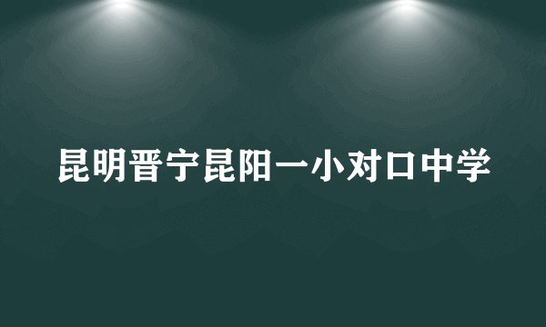 昆明晋宁昆阳一小对口中学