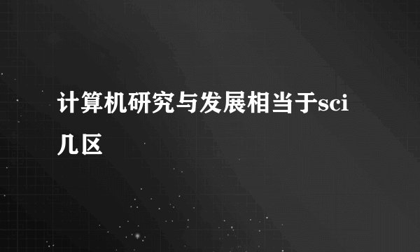 计算机研究与发展相当于sci几区