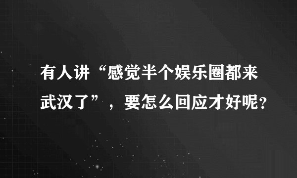 有人讲“感觉半个娱乐圈都来武汉了”，要怎么回应才好呢？