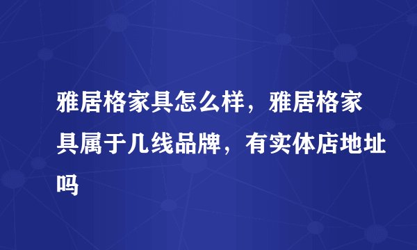 雅居格家具怎么样，雅居格家具属于几线品牌，有实体店地址吗