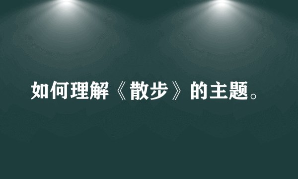 如何理解《散步》的主题。