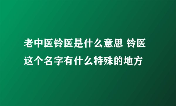 老中医铃医是什么意思 铃医这个名字有什么特殊的地方