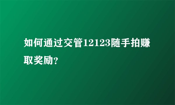 如何通过交管12123随手拍赚取奖励？