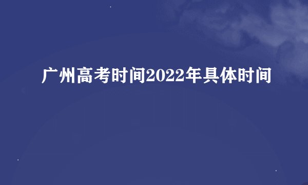 广州高考时间2022年具体时间