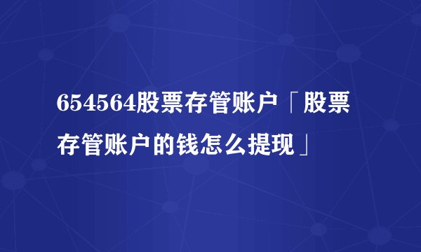 654564股票存管账户「股票存管账户的钱怎么提现」