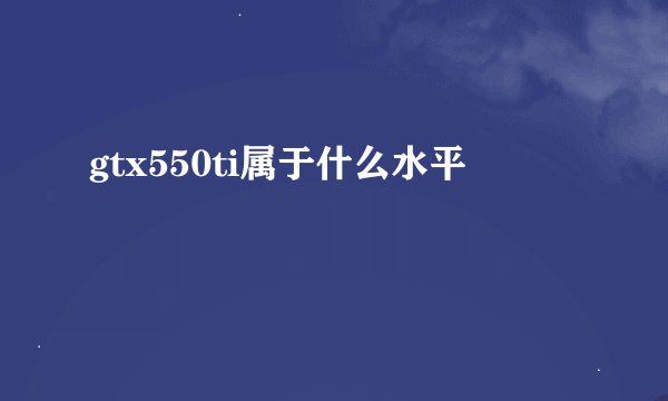 gtx550ti属于什么水平