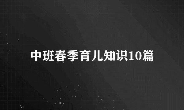 中班春季育儿知识10篇
