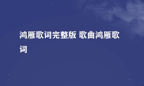 鸿雁歌词完整版 歌曲鸿雁歌词