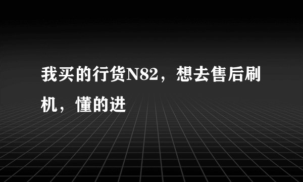 我买的行货N82，想去售后刷机，懂的进