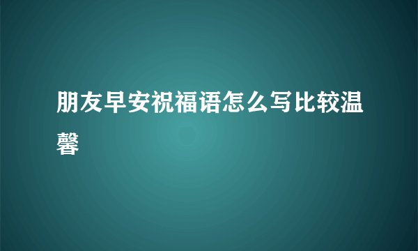 朋友早安祝福语怎么写比较温馨