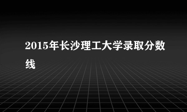 2015年长沙理工大学录取分数线