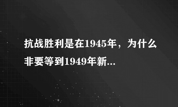 抗战胜利是在1945年，为什么非要等到1949年新中国才成立