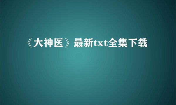 《大神医》最新txt全集下载